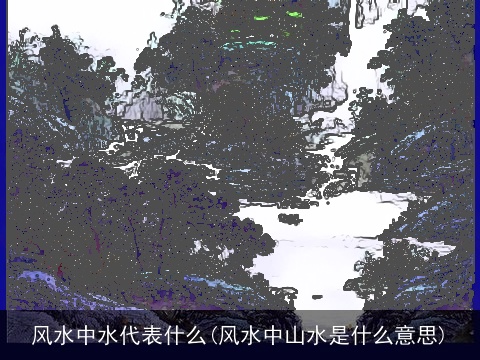 风水中水代表什么(风水中山水是什么意思)