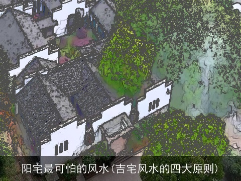 阳宅最可怕的风水(吉宅风水的四大原则)