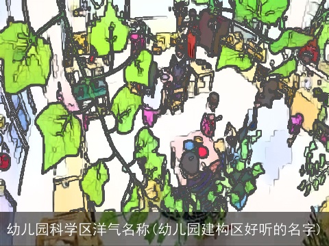 幼儿园科学区洋气名称(幼儿园建构区好听的名字)