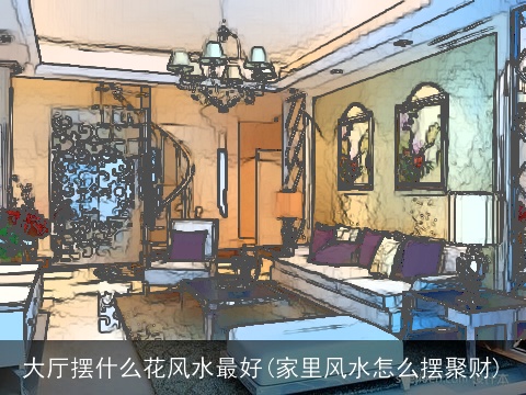 大厅摆什么花风水最好(家里风水怎么摆聚财)