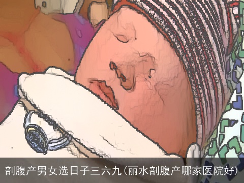 剖腹产男女选日子三六九(丽水剖腹产哪家医院好)