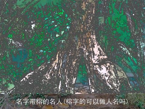 名字带榕的名人(榕字的可以做人名吗)