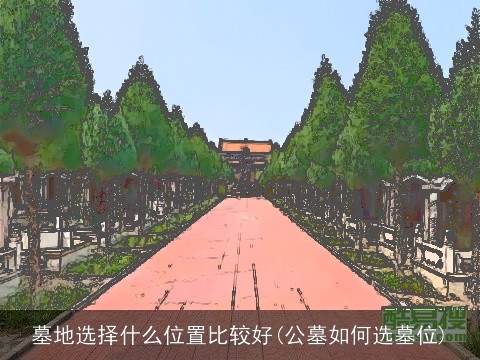 墓地选择什么位置比较好(公墓如何选墓位)