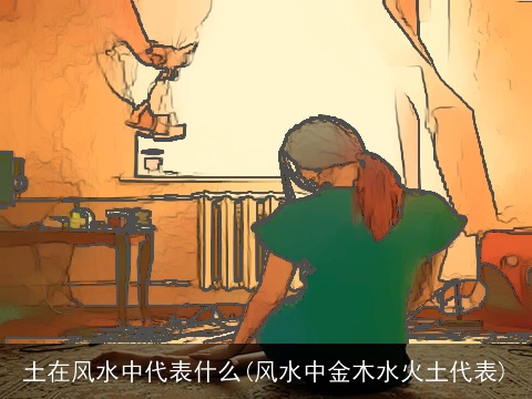 土在风水中代表什么(风水中金木水火土代表)