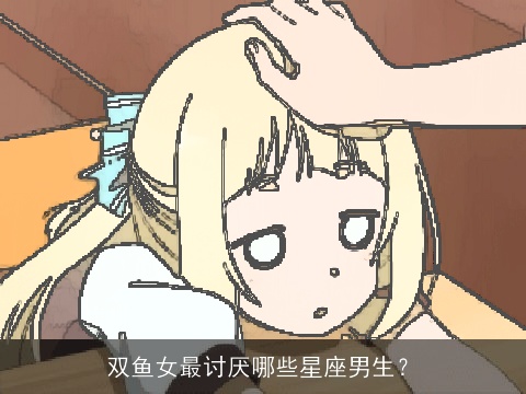 双鱼女最讨厌哪些星座男生？