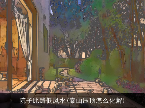 院子比路低风水(泰山压顶怎么化解)