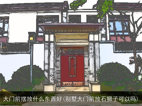 大门前摆放什么东西好(别墅大门前放石狮子可以吗)