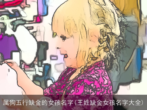 属狗五行缺金的女孩名字(王姓缺金女孩名字大全)