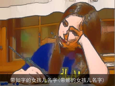 带如字的女孩儿名字(带娜的女孩儿名字)