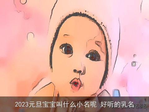 2023元旦宝宝叫什么小名呢 好听的乳名
