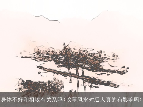 身体不好和祖坟有关系吗(坟墓风水对后人真的有影响吗)