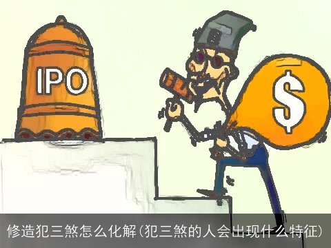 修造犯三煞怎么化解(犯三煞的人会出现什么特征)