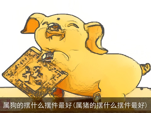 属狗的摆什么摆件最好(属猪的摆什么摆件最好)