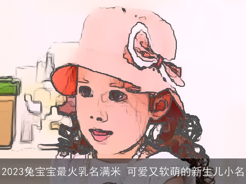 2023兔宝宝最火乳名满米 可爱又软萌的新生儿小名