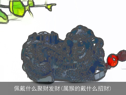 佩戴什么聚财发财(属猴的戴什么招财)