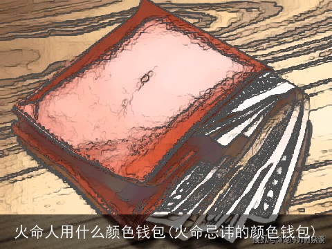 火命人用什么颜色钱包(火命忌讳的颜色钱包)