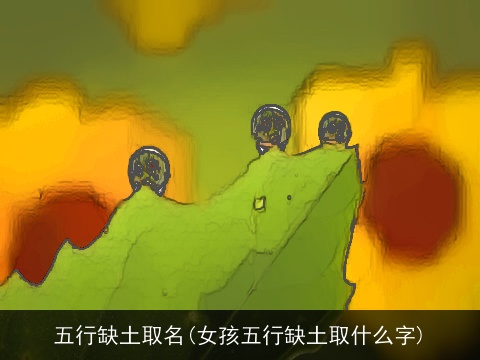 五行缺土取名(女孩五行缺土取什么字)