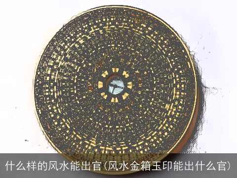 什么样的风水能出官(风水金箱玉印能出什么官)