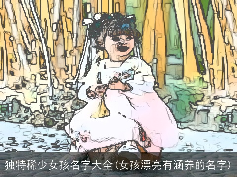 独特稀少女孩名字大全(女孩漂亮有涵养的名字)