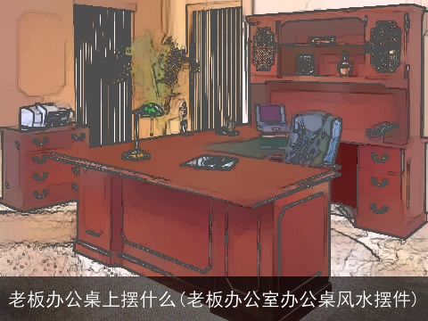老板办公桌上摆什么(老板办公室办公桌风水摆件)