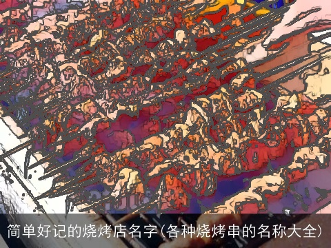 简单好记的烧烤店名字(各种烧烤串的名称大全)