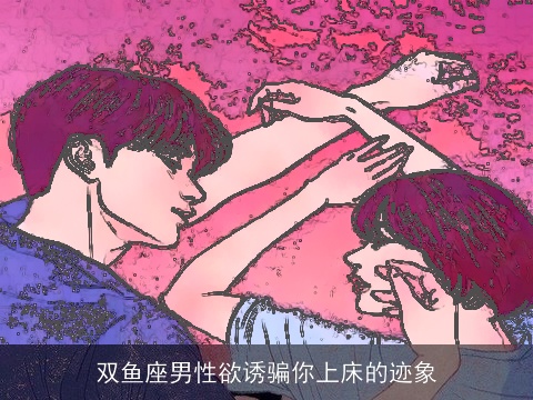 双鱼座男性欲诱骗你上床的迹象