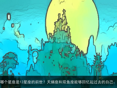 哪个星座是12星座的前世？天蝎座和双鱼座能够回忆起过去的自己。