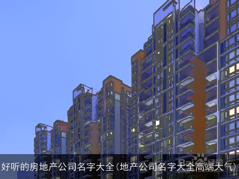 好听的房地产公司名字大全(地产公司名字大全高端大气)