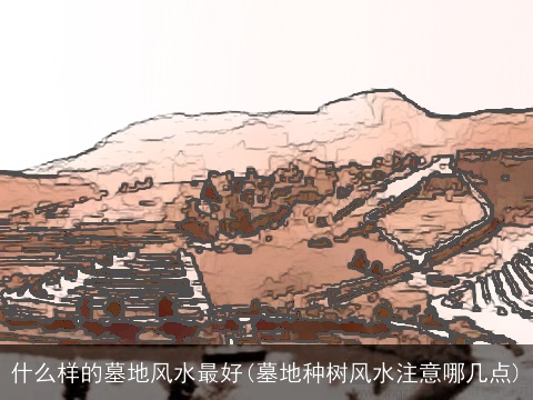 什么样的墓地风水最好(墓地种树风水注意哪几点)