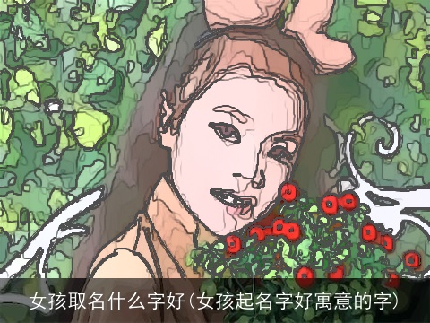 女孩取名什么字好(女孩起名字好寓意的字)