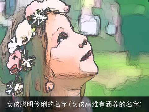 女孩聪明伶俐的名字(女孩高雅有涵养的名字)