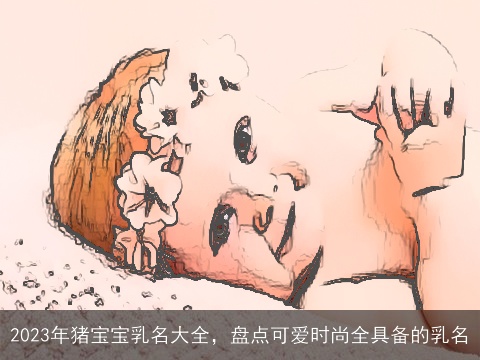 2023年猪宝宝乳名大全，盘点可爱时尚全具备的乳名