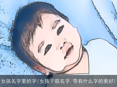 女孩名字里的字(女孩子取名字,带有什么字的更好)