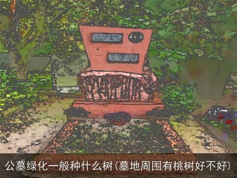 公墓绿化一般种什么树(墓地周围有桃树好不好)