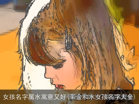 女孩名字属水寓意又好(带金和水女孩名字大全)