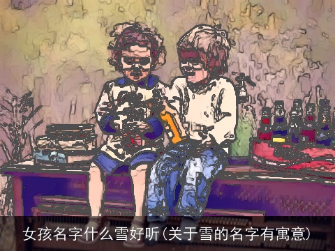 女孩名字什么雪好听(关于雪的名字有寓意)