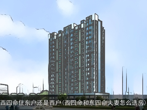 西四命住东户还是西户(西四命和东四命夫妻怎么选房)