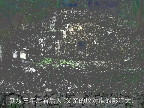 新坟三年后看后人(父亲的坟对谁的影响大)