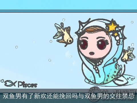 双鱼男有了新欢还能挽回吗与双鱼男的交往禁忌