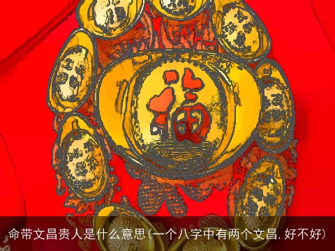 命带文昌贵人是什么意思(一个八字中有两个文昌,好不好)