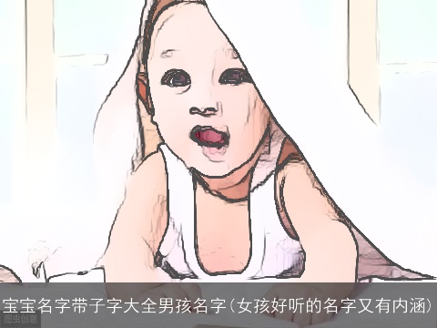 宝宝名字带子字大全男孩名字(女孩好听的名字又有内涵)
