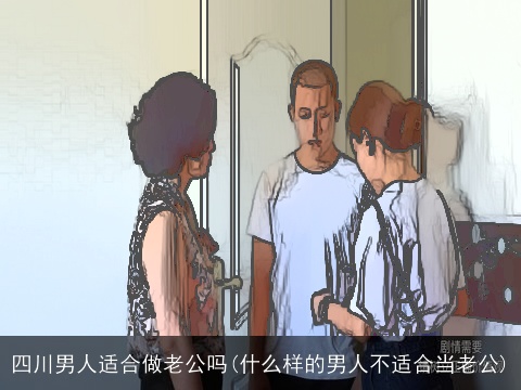 四川男人适合做老公吗(什么样的男人不适合当老公)