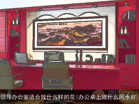 领导办公室适合放什么样的花(办公桌上放什么风水好)