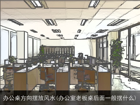办公桌方向摆放风水(办公室老板桌后面一般摆什么)