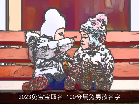 2023兔宝宝取名 100分属兔男孩名字