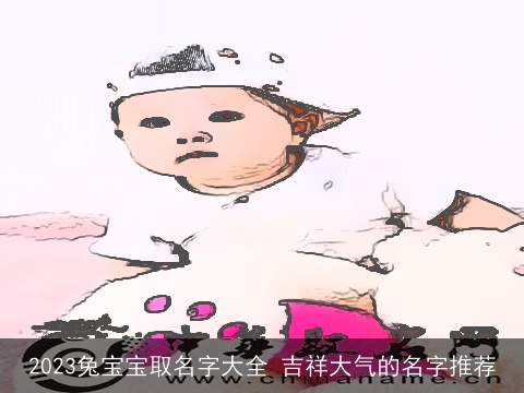 2023兔宝宝取名字大全 吉祥大气的名字推荐