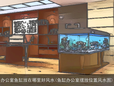 办公室鱼缸放在哪里好风水(鱼缸办公室摆放位置风水图)