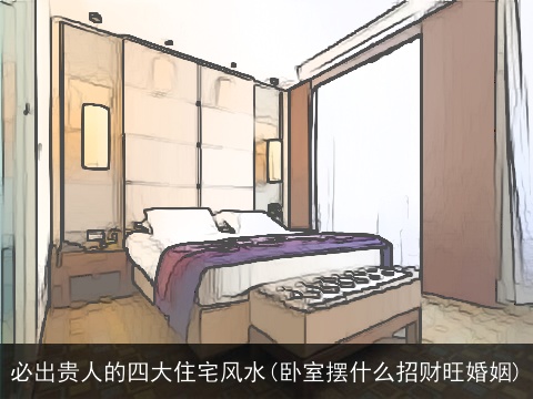 必出贵人的四大住宅风水(卧室摆什么招财旺婚姻)
