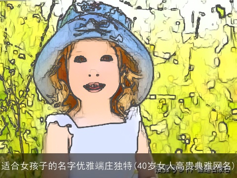 适合女孩子的名字优雅端庄独特(40岁女人高贵典雅网名)