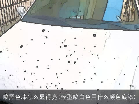 喷黑色漆怎么显得亮(模型喷白色用什么颜色底漆)